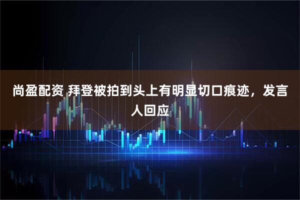 尚盈配资 拜登被拍到头上有明显切口痕迹，发言人回应