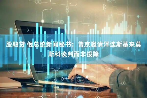 股融贷 俄总统新闻秘书：普京邀请泽连斯基来莫斯科谈判而非投降