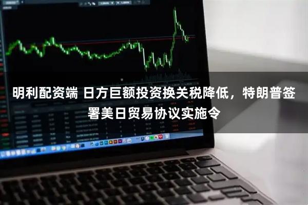 明利配资端 日方巨额投资换关税降低，特朗普签署美日贸易协议实施令