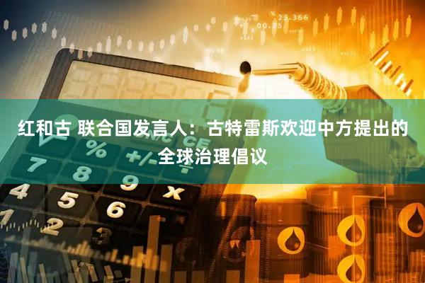 红和古 联合国发言人：古特雷斯欢迎中方提出的全球治理倡议