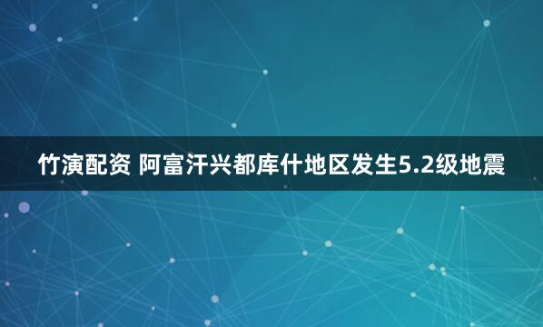 竹演配资 阿富汗兴都库什地区发生5.2级地震