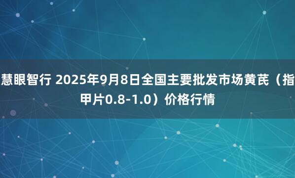 慧眼智行 2025年9月8日全国主要批发市场黄芪（指甲片0.8-1.0）价格行情