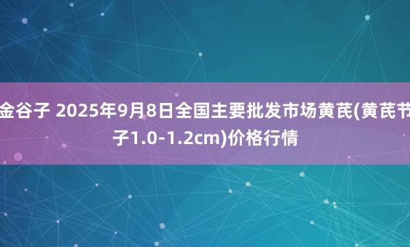 金谷子 2025年9月8日全国主要批发市场黄芪(黄芪节子1.0-1.2cm)价格行情