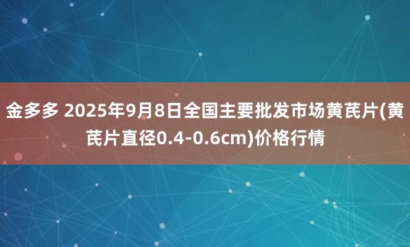 金多多 2025年9月8日全国主要批发市场黄芪片(黄芪片直径0.4-0.6cm)价格行情