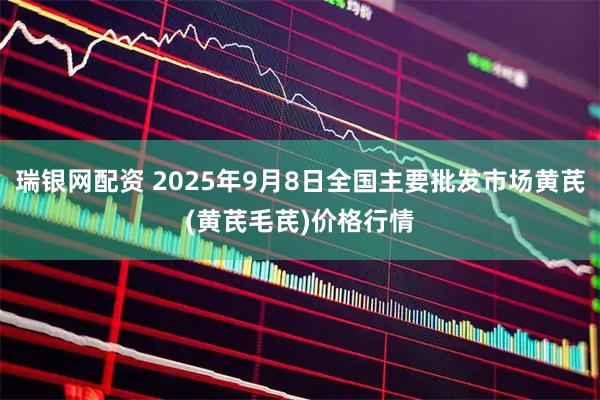 瑞银网配资 2025年9月8日全国主要批发市场黄芪(黄芪毛芪)价格行情