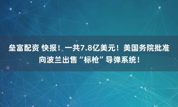 垒富配资 快报！一共7.8亿美元！美国务院批准向波兰出售“标枪”导弹系统！