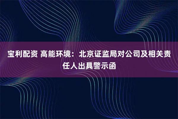 宝利配资 高能环境：北京证监局对公司及相关责任人出具警示函