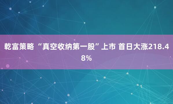 乾富策略 “真空收纳第一股”上市 首日大涨218.48%