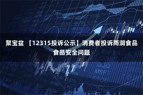 聚宝盆 【12315投诉公示】消费者投诉雨润食品食品安全问题