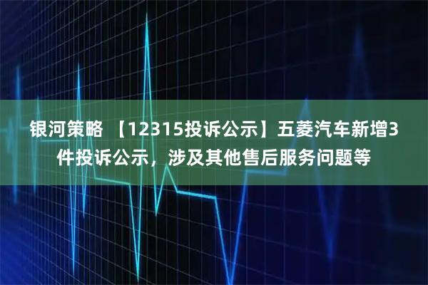 银河策略 【12315投诉公示】五菱汽车新增3件投诉公示，涉及其他售后服务问题等