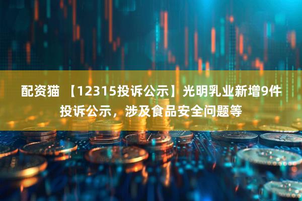 配资猫 【12315投诉公示】光明乳业新增9件投诉公示，涉及食品安全问题等