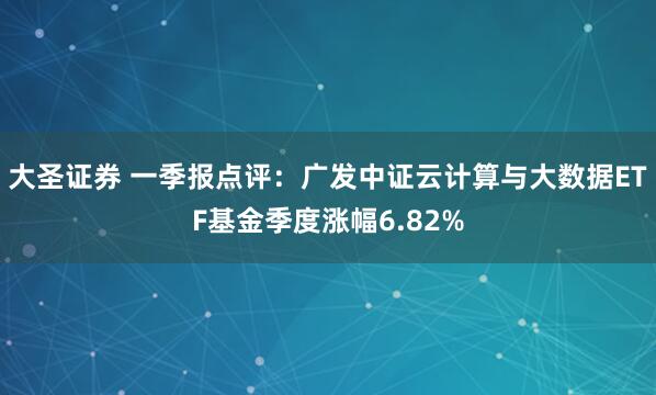 大圣证券 一季报点评：广发中证云计算与大数据ETF基金季度涨幅6.82%