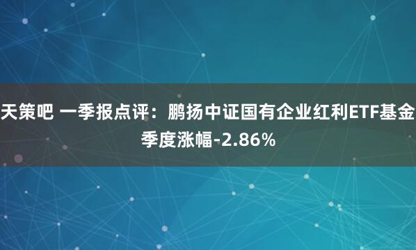天策吧 一季报点评：鹏扬中证国有企业红利ETF基金季度涨幅-2.86%