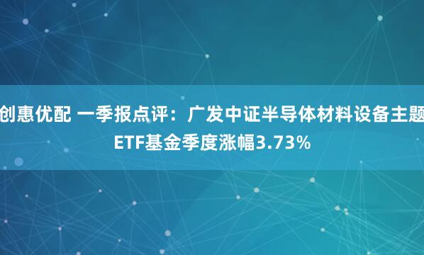 创惠优配 一季报点评：广发中证半导体材料设备主题ETF基金季度涨幅3.73%