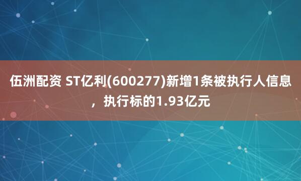 伍洲配资 ST亿利(600277)新增1条被执行人信息，执行标的1.93亿元