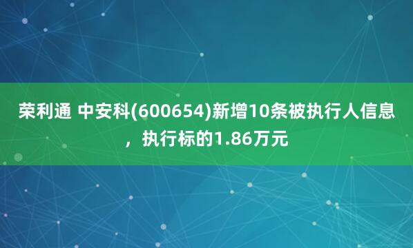 荣利通 中安科(600654)新增10条被执行人信息，执行标的1.86万元