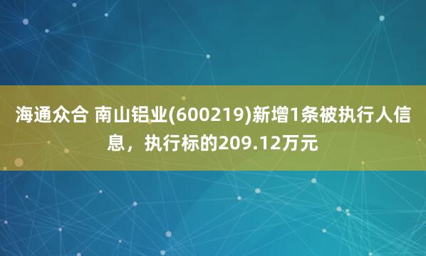 海通众合 南山铝业(600219)新增1条被执行人信息，执行标的209.12万元