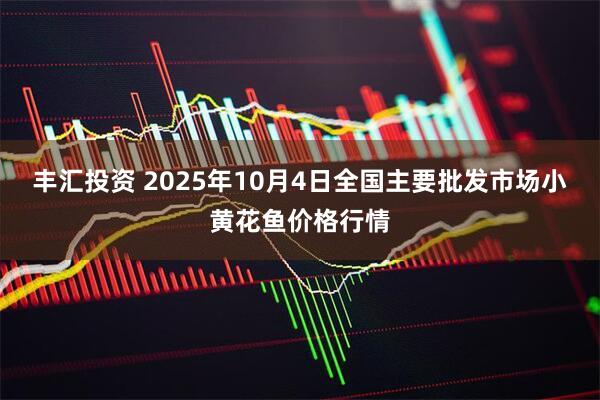 丰汇投资 2025年10月4日全国主要批发市场小黄花鱼价格行情