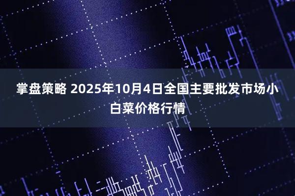 掌盘策略 2025年10月4日全国主要批发市场小白菜价格行情