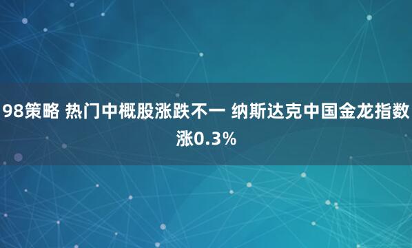 98策略 热门中概股涨跌不一 纳斯达克中国金龙指数涨0.3%