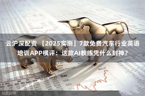 云沪深配资 【2025实测】7款免费汽车行业英语培训APP横评：这款AI教练凭什么封神？