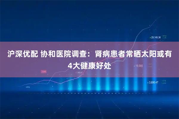 沪深优配 协和医院调查：肾病患者常晒太阳或有4大健康好处