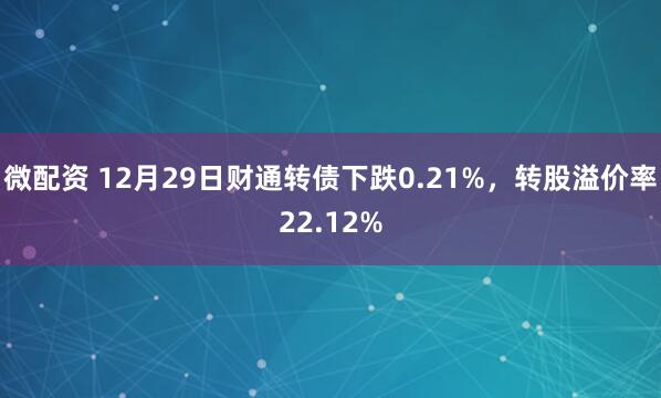 微配资 12月29日财通转债下跌0.21%，转股溢价率22.12%