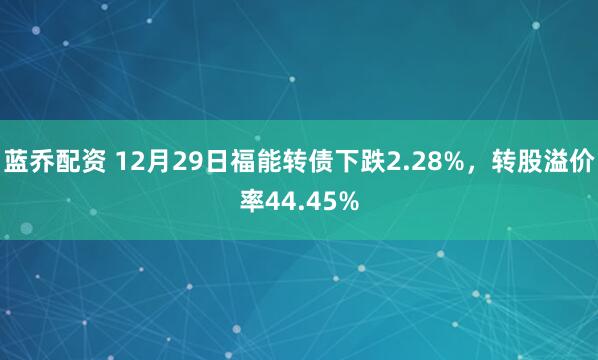 蓝乔配资 12月29日福能转债下跌2.28%，转股溢价率44.45%