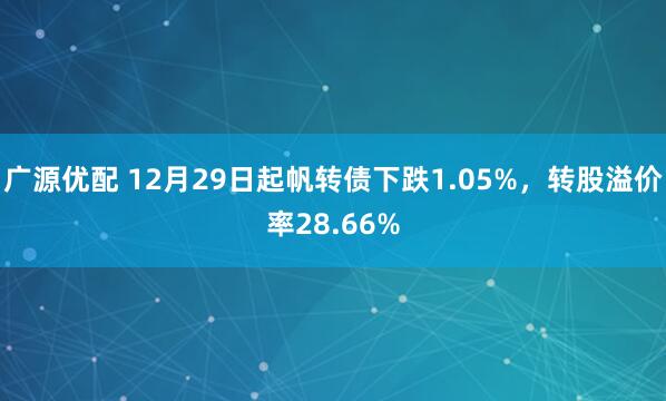 广源优配 12月29日起帆转债下跌1.05%，转股溢价率28.66%
