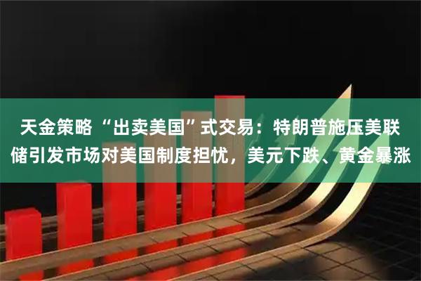 天金策略 “出卖美国”式交易：特朗普施压美联储引发市场对美国制度担忧，美元下跌、黄金暴涨