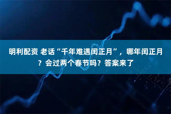 明利配资 老话“千年难遇闰正月”，哪年闰正月？会过两个春节吗？答案来了