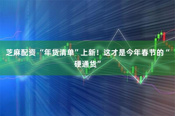 芝麻配资 “年货清单”上新！这才是今年春节的“硬通货”