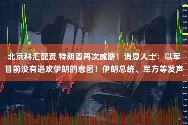 北京科汇配资 特朗普再次威胁！消息人士：以军目前没有进攻伊朗的意图！伊朗总统、军方等发声