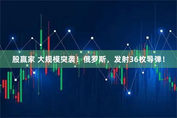 股赢家 大规模突袭！俄罗斯，发射36枚导弹！