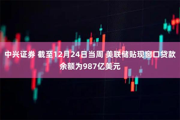 中兴证券 截至12月24日当周 美联储贴现窗口贷款余额为987亿美元