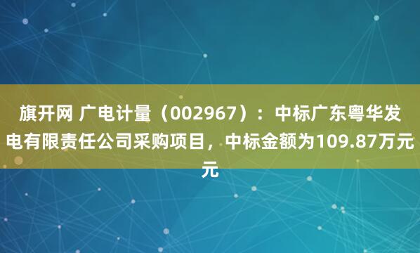 旗开网 广电计量（002967）：中标广东粤华发电有限责任公司采购项目，中标金额为109.87万元