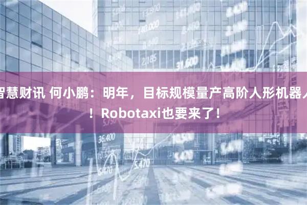 智慧财讯 何小鹏：明年，目标规模量产高阶人形机器人！Robotaxi也要来了！
