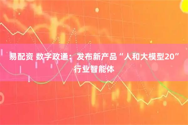 易配资 数字政通：发布新产品“人和大模型20”行业智能体