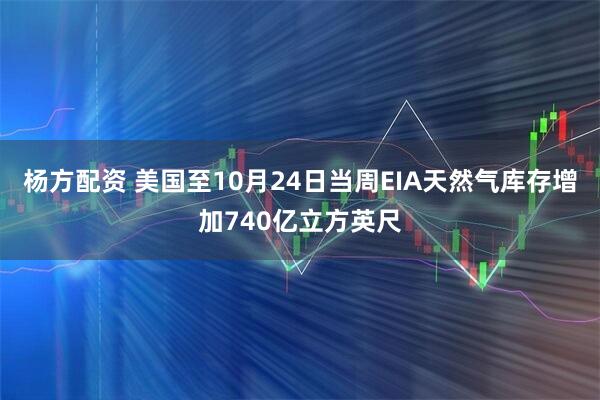 杨方配资 美国至10月24日当周EIA天然气库存增加740亿立方英尺