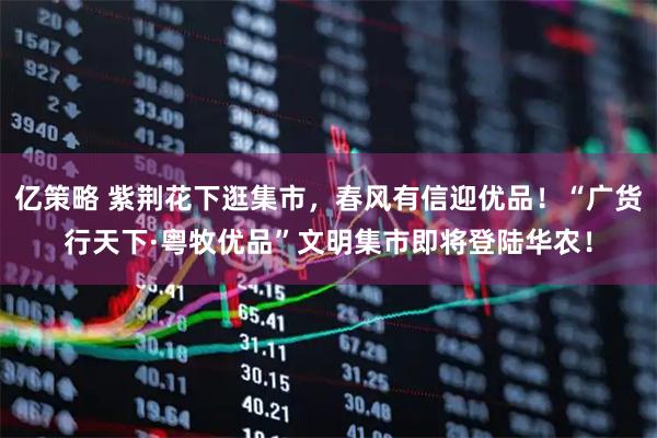 亿策略 紫荆花下逛集市，春风有信迎优品！“广货行天下·粤牧优品”文明集市即将登陆华农！