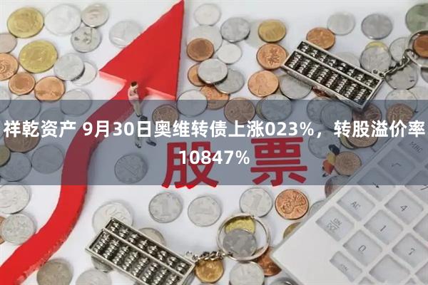 祥乾资产 9月30日奥维转债上涨023%，转股溢价率10847%