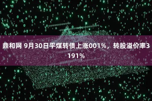 鼎和网 9月30日平煤转债上涨001%，转股溢价率3191%