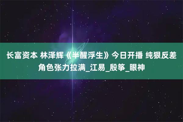 长富资本 林泽辉《半醒浮生》今日开播 纯狠反差角色张力拉满_江易_殷筝_眼神